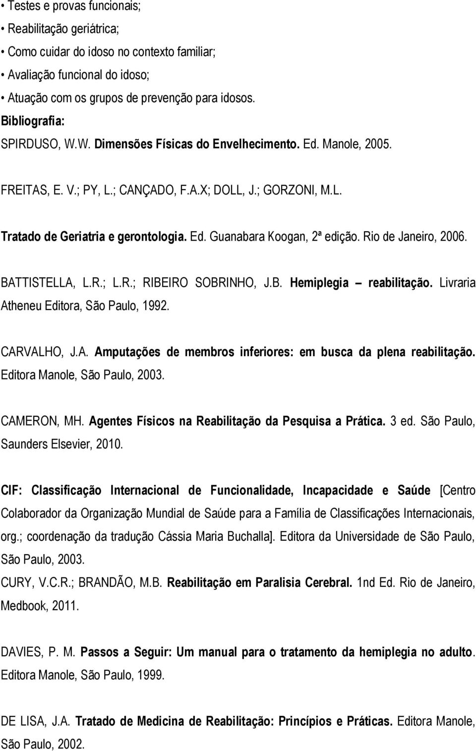 Rio de Janeiro, 2006. BATTISTELLA, L.R.; L.R.; RIBEIRO SOBRINHO, J.B. Hemiplegia reabilitação. Livraria Atheneu Editora, São Paulo, 1992. CARVALHO, J.A. Amputações de membros inferiores: em busca da plena reabilitação.