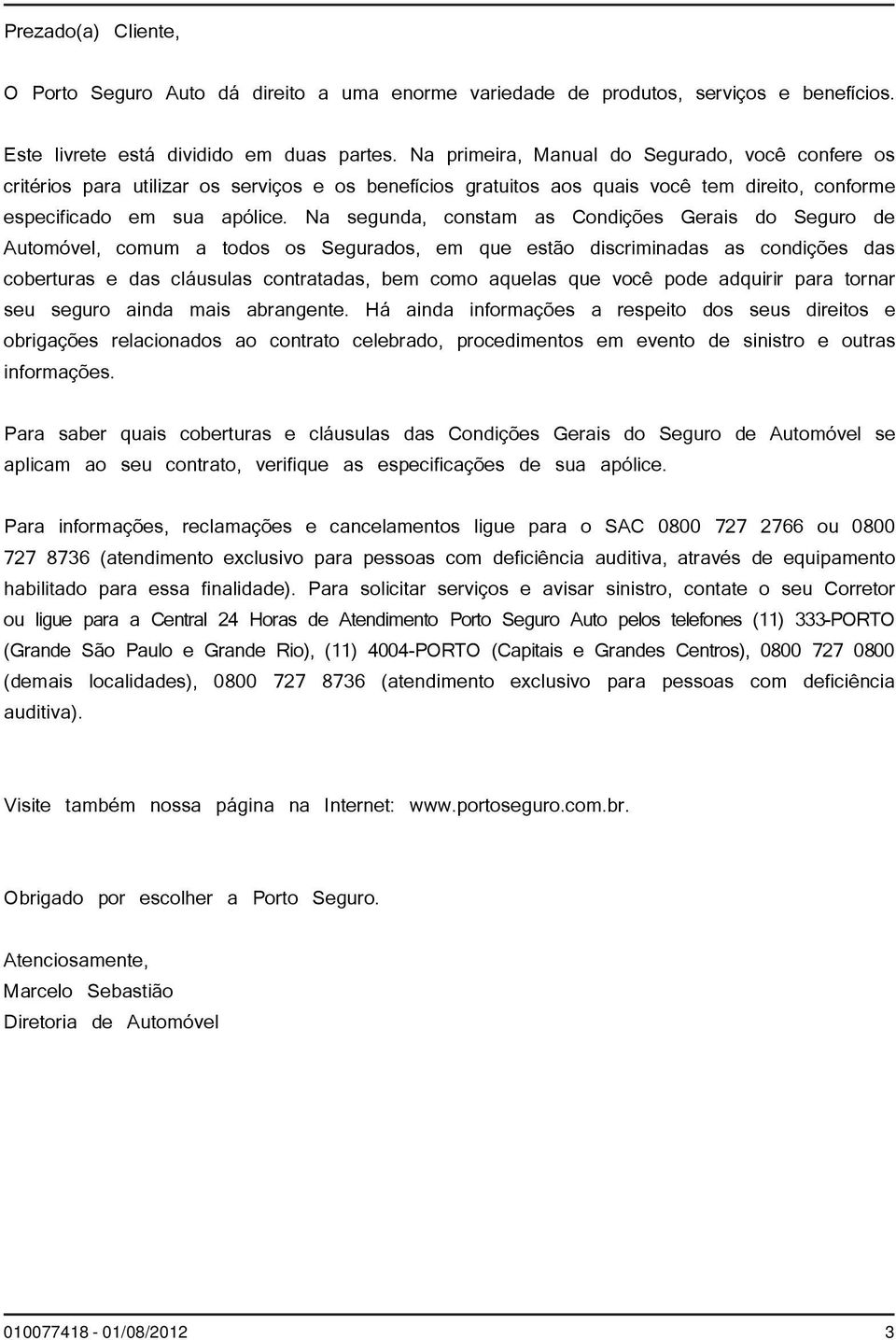 Na segunda, constam as Condições Gerais do Seguro de Automóvel, comum a todos os Segurados, em que estão discriminadas as condições das coberturas e das cláusulas contratadas, bem como aquelas que