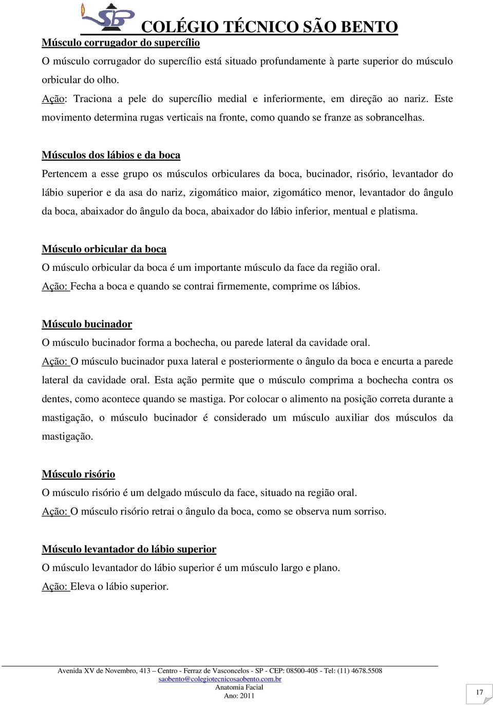 Músculos dos lábios e da boca Pertencem a esse grupo os músculos orbiculares da boca, bucinador, risório, levantador do lábio superior e da asa do nariz, zigomático maior, zigomático menor,