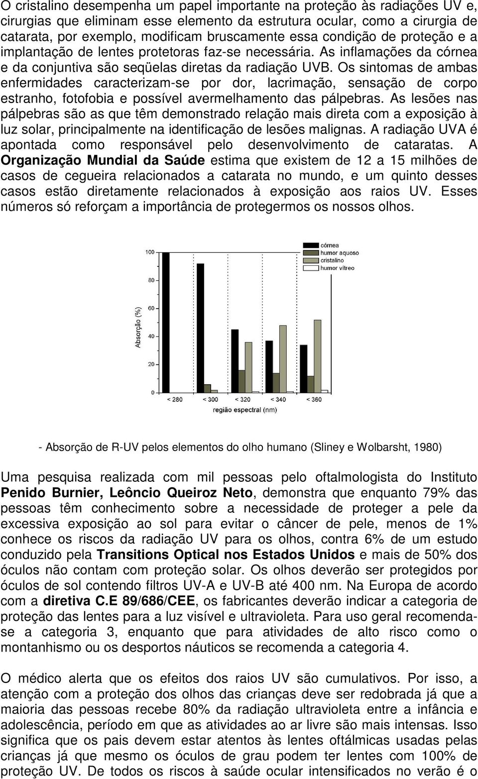 Os sintomas de ambas enfermidades caracterizam-se por dor, lacrimação, sensação de corpo estranho, fotofobia e possível avermelhamento das pálpebras.