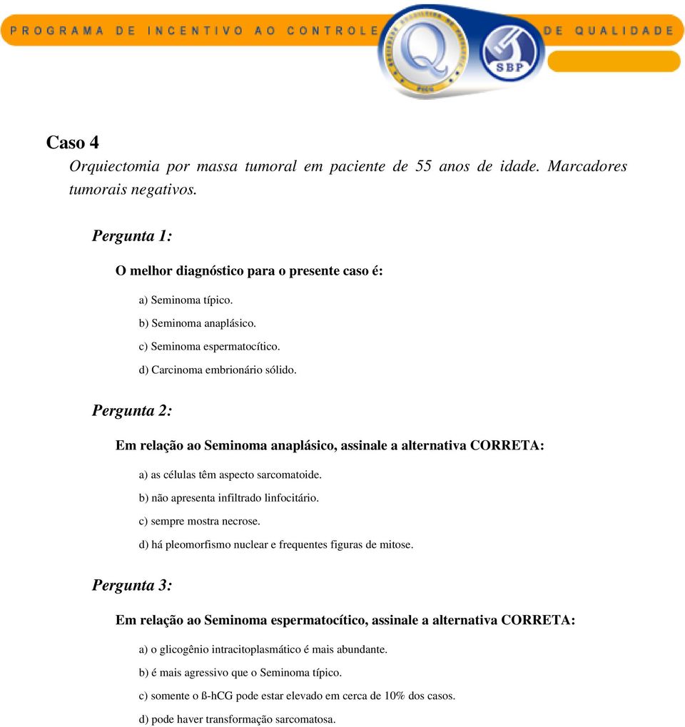 Pergunta 2: Em relação ao Seminoma anaplásico, assinale a alternativa CORRETA: a) as células têm aspecto sarcomatoide. b) não apresenta infiltrado linfocitário. c) sempre mostra necrose.