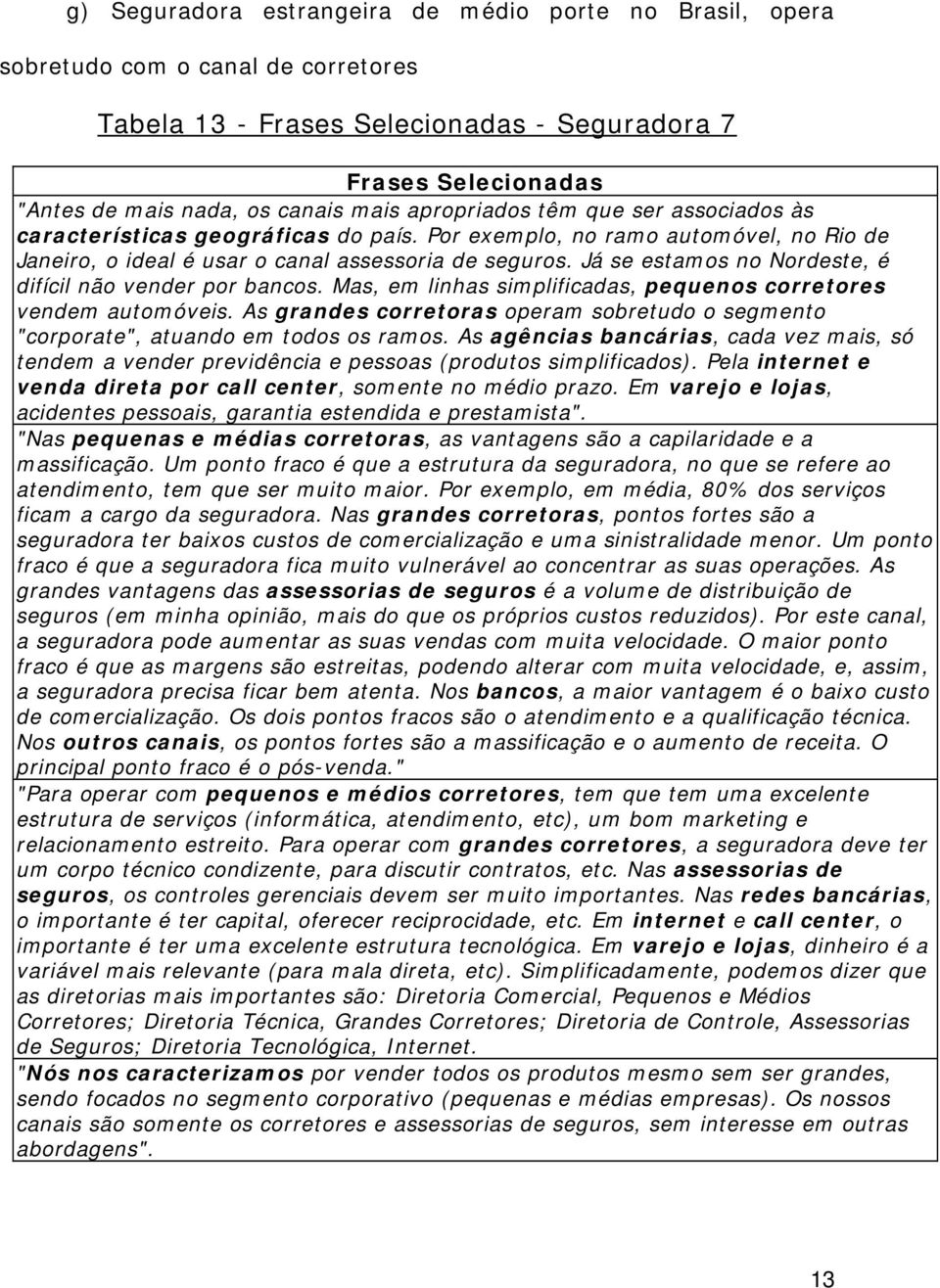 Já se estamos no Nordeste, é difícil não vender por bancos. Mas, em linhas simplificadas, pequenos corretores vendem automóveis.