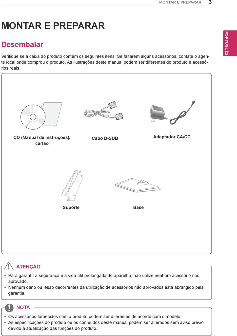 PORTUGUÊS CD (Manual de instruções)/ cartão Cabo D-SUB Adaptador CA/CC Suporte Base ATENÇÃO Para garantir a segurança e a vida útil prolongada do aparelho, não utilize nenhum acessório não aprovado.