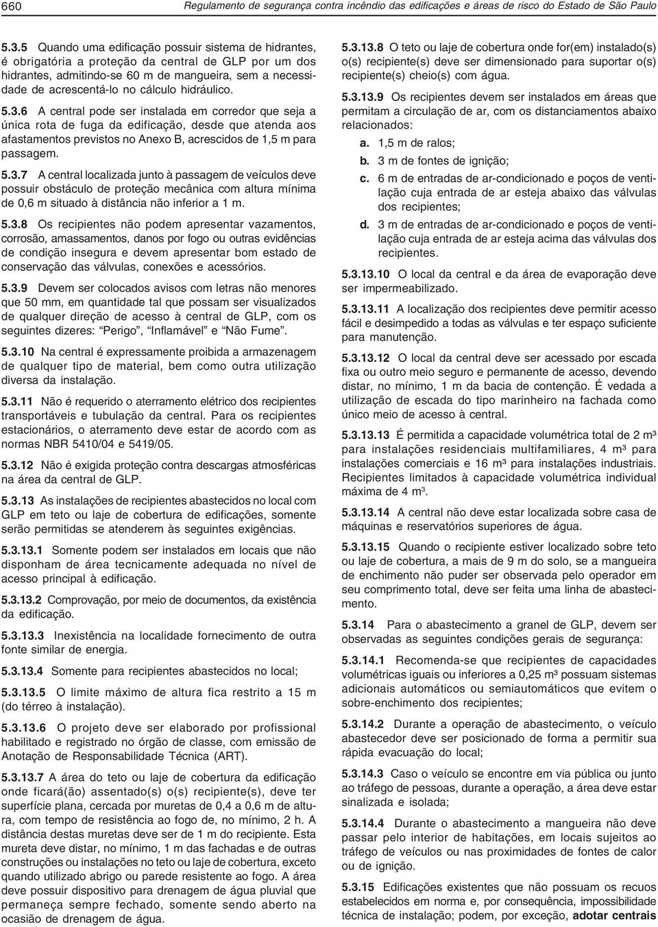 hidráulico. 5.3.6 A central pode ser instalada em corredor que seja a única rota de fuga da edificação, desde que atenda aos afastamentos previstos no Anexo B, acrescidos de 1,5 m para passagem. 5.3.7 A central localizada junto à passagem de veículos deve possuir obstáculo de proteção mecânica com altura mínima de 0,6 m situado à distância não inferior a 1 m.