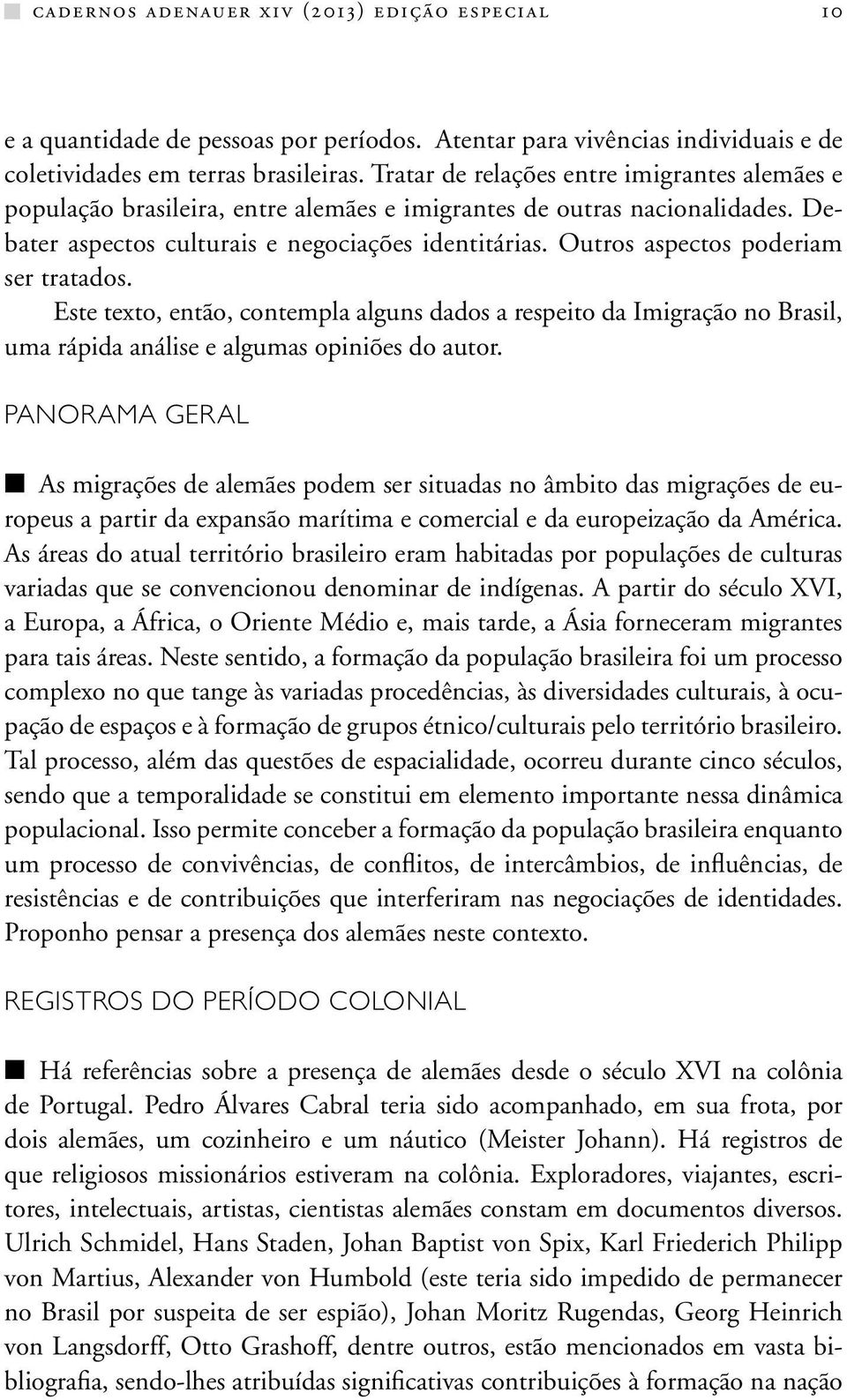 Outros aspectos poderiam ser tratados. Este texto, então, contempla alguns dados a respeito da Imigração no Brasil, uma rápida análise e algumas opiniões do autor.