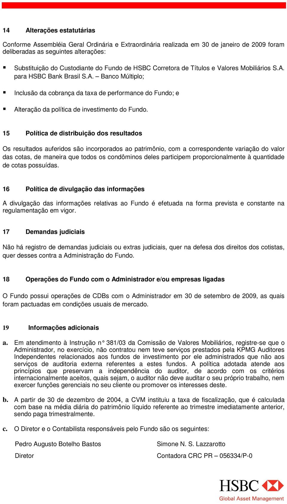 15 Política de distribuição dos resultados Os resultados auferidos são incorporados ao patrimônio, com a correspondente variação do valor das cotas, de maneira que todos os condôminos deles