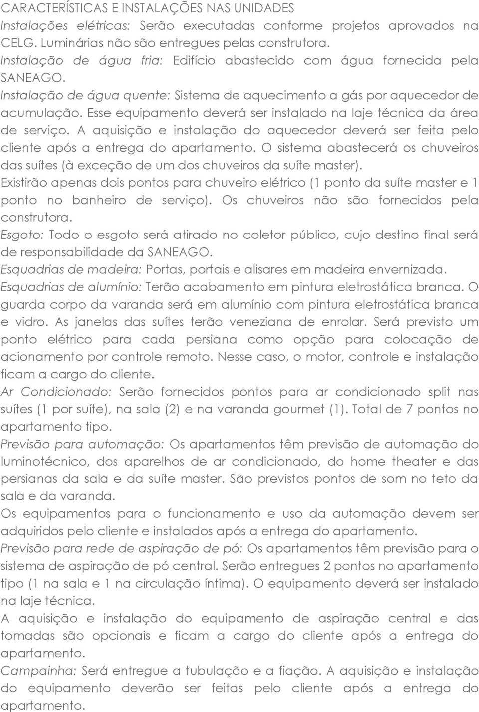 Esse equipamento deverá ser instalado na laje técnica da área de serviço. A aquisição e instalação do aquecedor deverá ser feita pelo cliente após a entrega do apartamento.