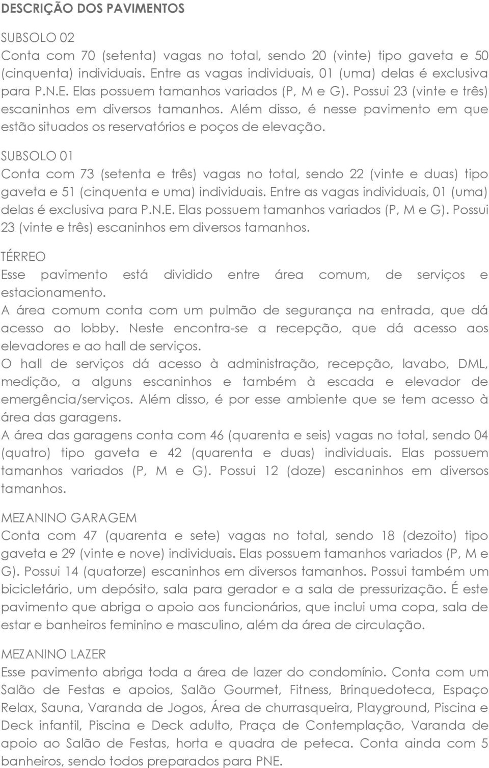 SUBSOLO 01 Conta com 73 (setenta e três) vagas no total, sendo 22 (vinte e duas) tipo gaveta e 51 (cinquenta e uma) individuais. Entre as vagas individuais, 01 (uma) delas é exclusiva para P.N.E. Elas possuem tamanhos variados (P, M e G).