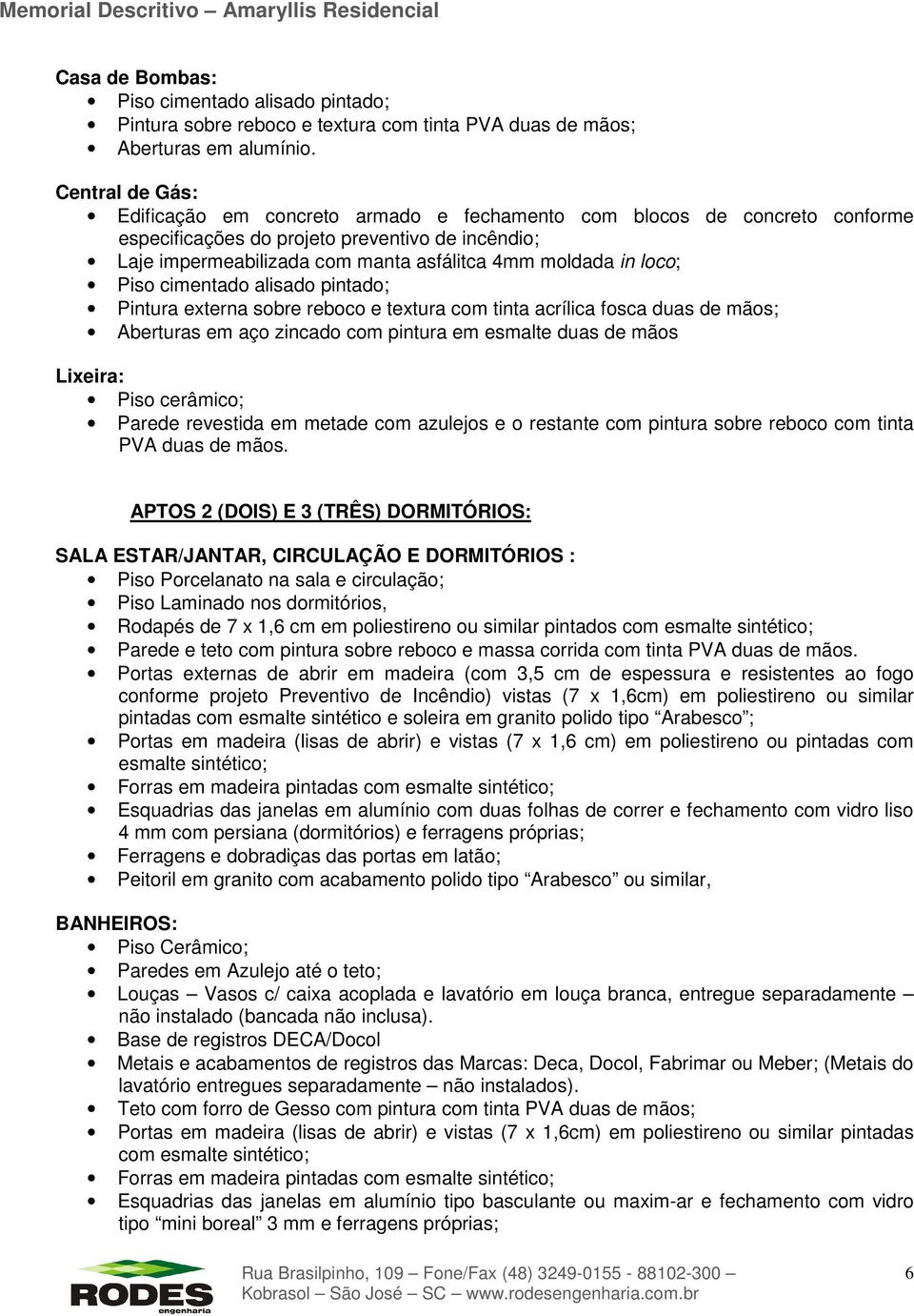 loco; Piso cimentado alisado pintado; Pintura externa sobre reboco e textura com tinta acrílica fosca duas de mãos; Aberturas em aço zincado com pintura em esmalte duas de mãos Lixeira: Piso