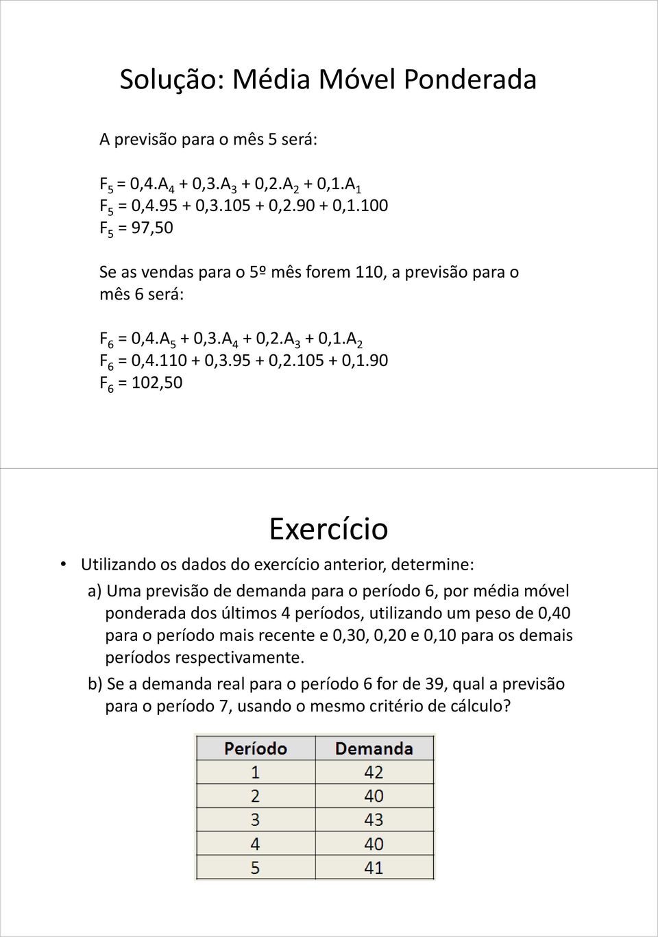 90 F 6 = 102,50 Exercício Utilizando os dados do exercício anterior, determine: a) Uma previsão de demanda para o período 6, por média móvel ponderada dos últimos 4 períodos,