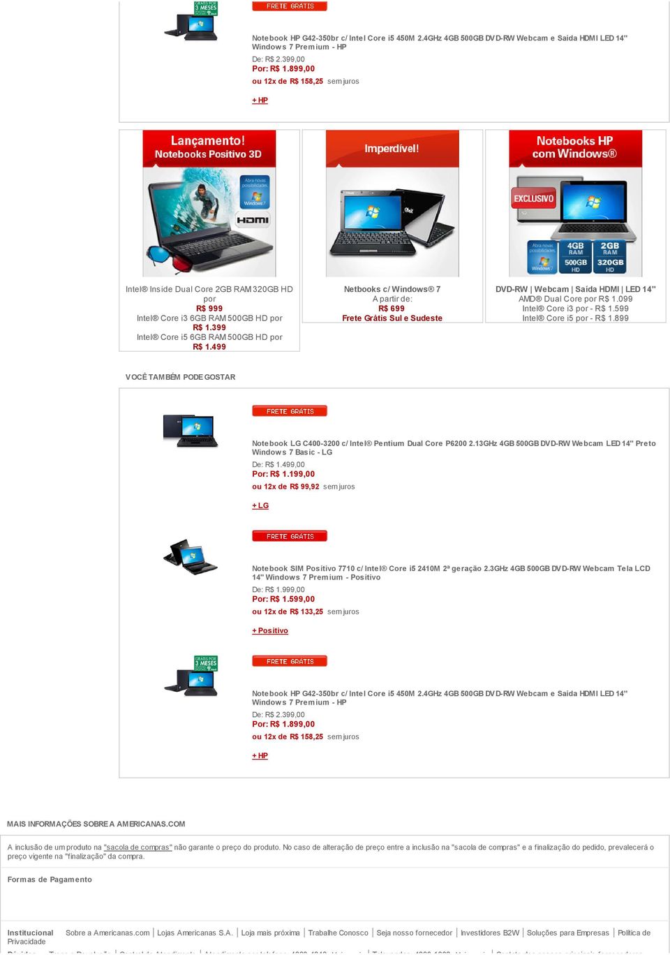 499 Netbooks c/ Windows 7 A partir de: R$ 699 Frete Grátis Sul e Sudeste DVD-RW Webcam Saída HDMI LED 14" AMD Dual Core por R$ 1.099 Intel Core i3 por - R$ 1.599 Intel Core i5 por - R$ 1.