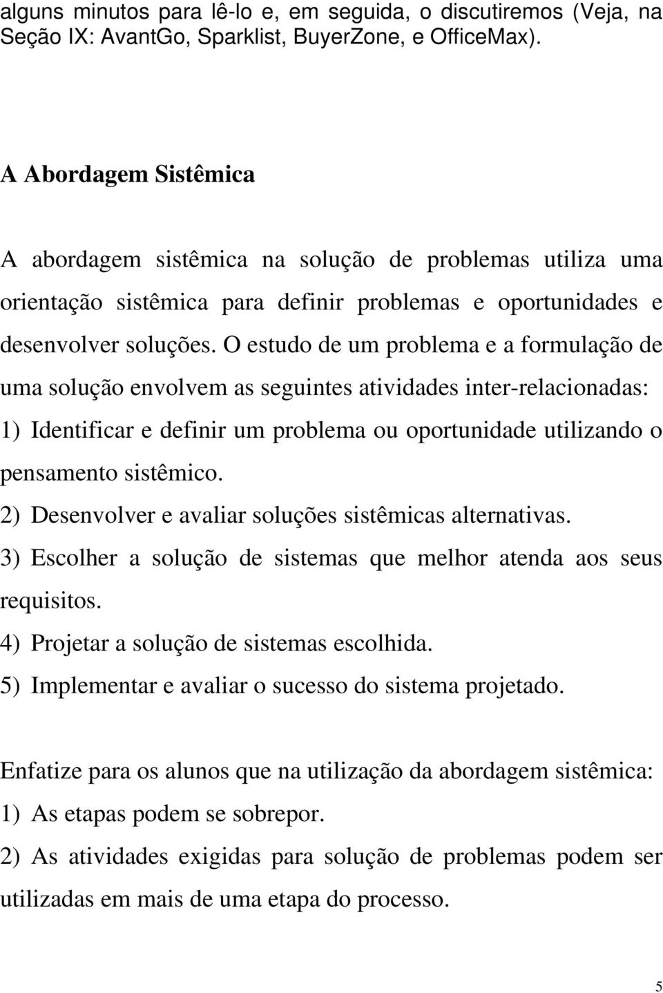 O estudo de um problema e a formulação de uma solução envolvem as seguintes atividades inter-relacionadas: 1) Identificar e definir um problema ou oportunidade utilizando o pensamento sistêmico.