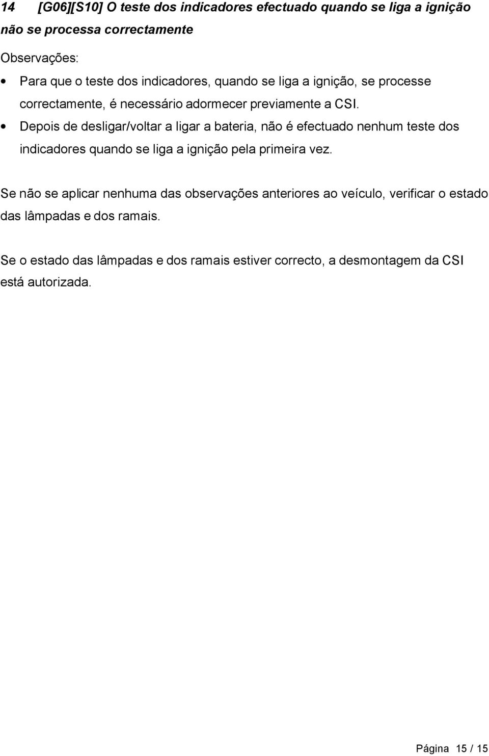 Depois de desligar/voltar a ligar a bateria, não é efectuado nenhum teste dos indicadores quando se liga a ignição pela primeira vez.