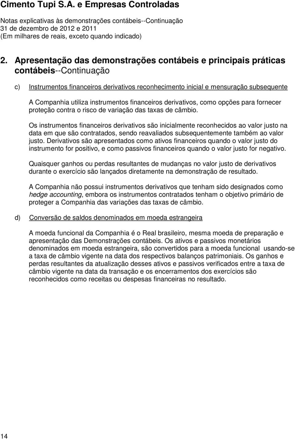 Os instrumentos financeiros derivativos são inicialmente reconhecidos ao valor justo na data em que são contratados, sendo reavaliados subsequentemente também ao valor justo.