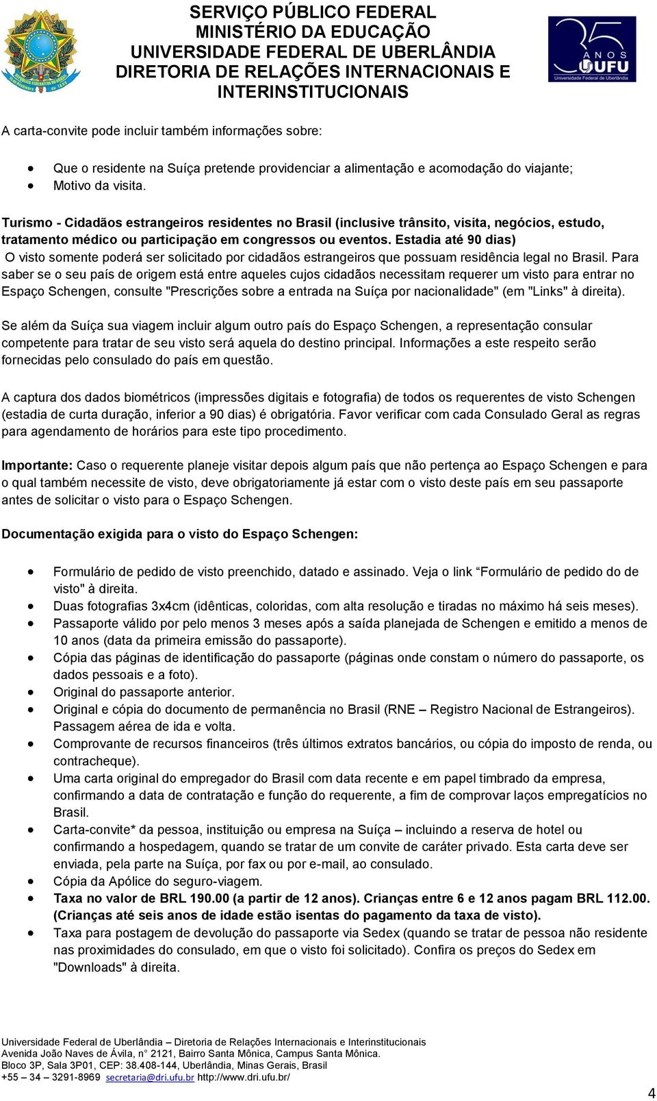 Estadia até 90 dias) O visto somente poderá ser solicitado por cidadãos estrangeiros que possuam residência legal no Brasil.