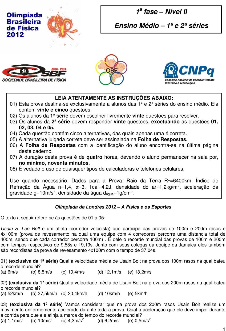 03) Os alunos da 2ª série devem responder vinte questões, excetuando as questões 01, 02, 03, 04 e 05. 04) Cada questão contém cinco alternativas, das quais apenas uma é correta.