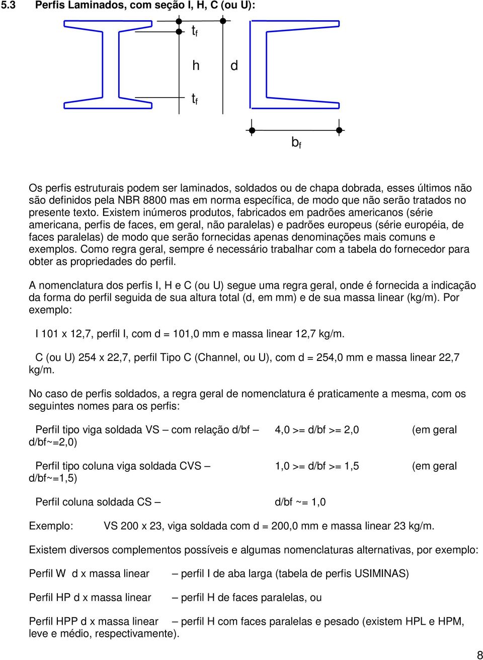 Existem inúmeros produtos, fabricados em padrões americanos (série americana, perfis de faces, em geral, não paralelas) e padrões europeus (série européia, de faces paralelas) de modo que serão