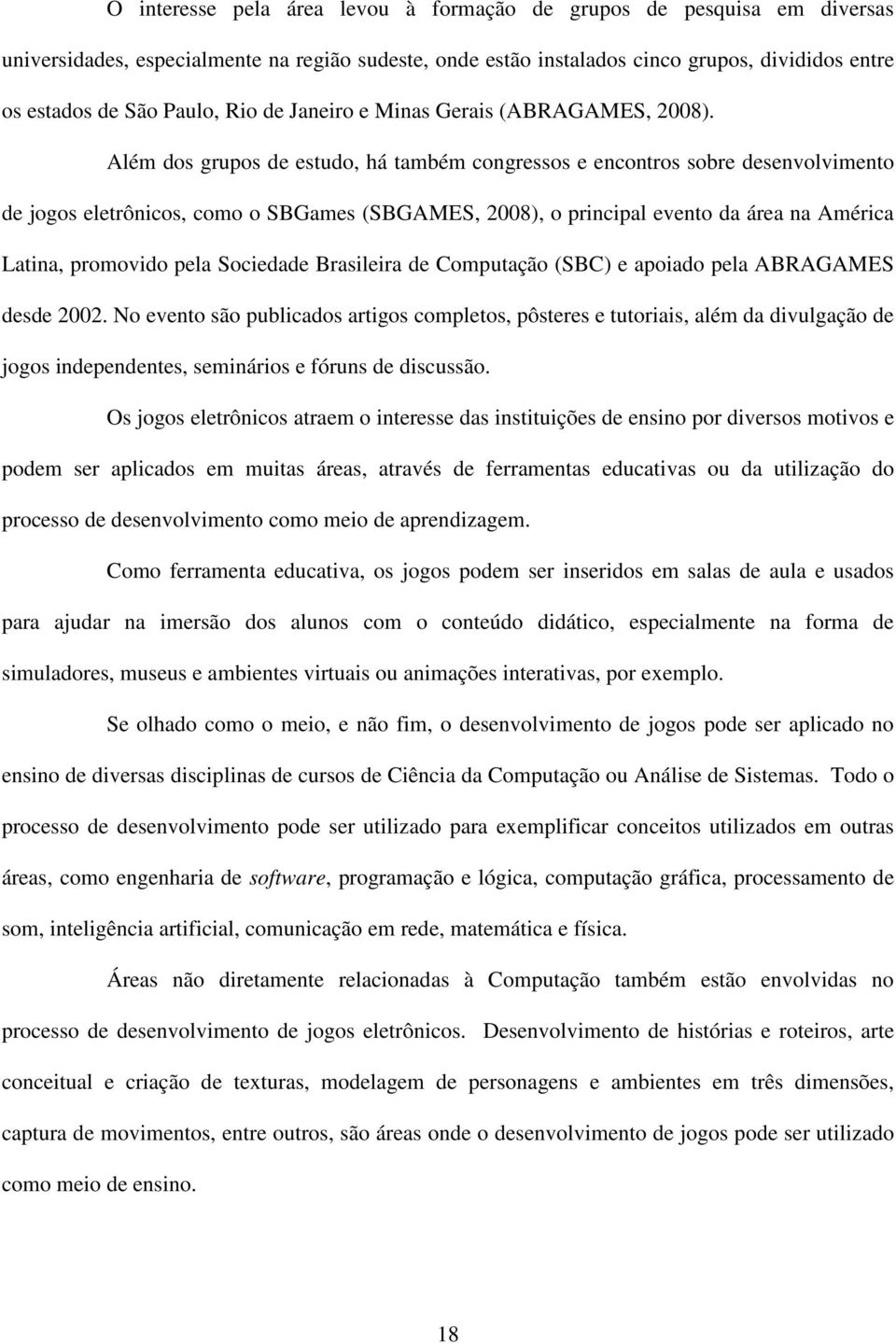 Além dos grupos de estudo, há também congressos e encontros sobre desenvolvimento de jogos eletrônicos, como o SBGames (SBGAMES, 2008), o principal evento da área na América Latina, promovido pela