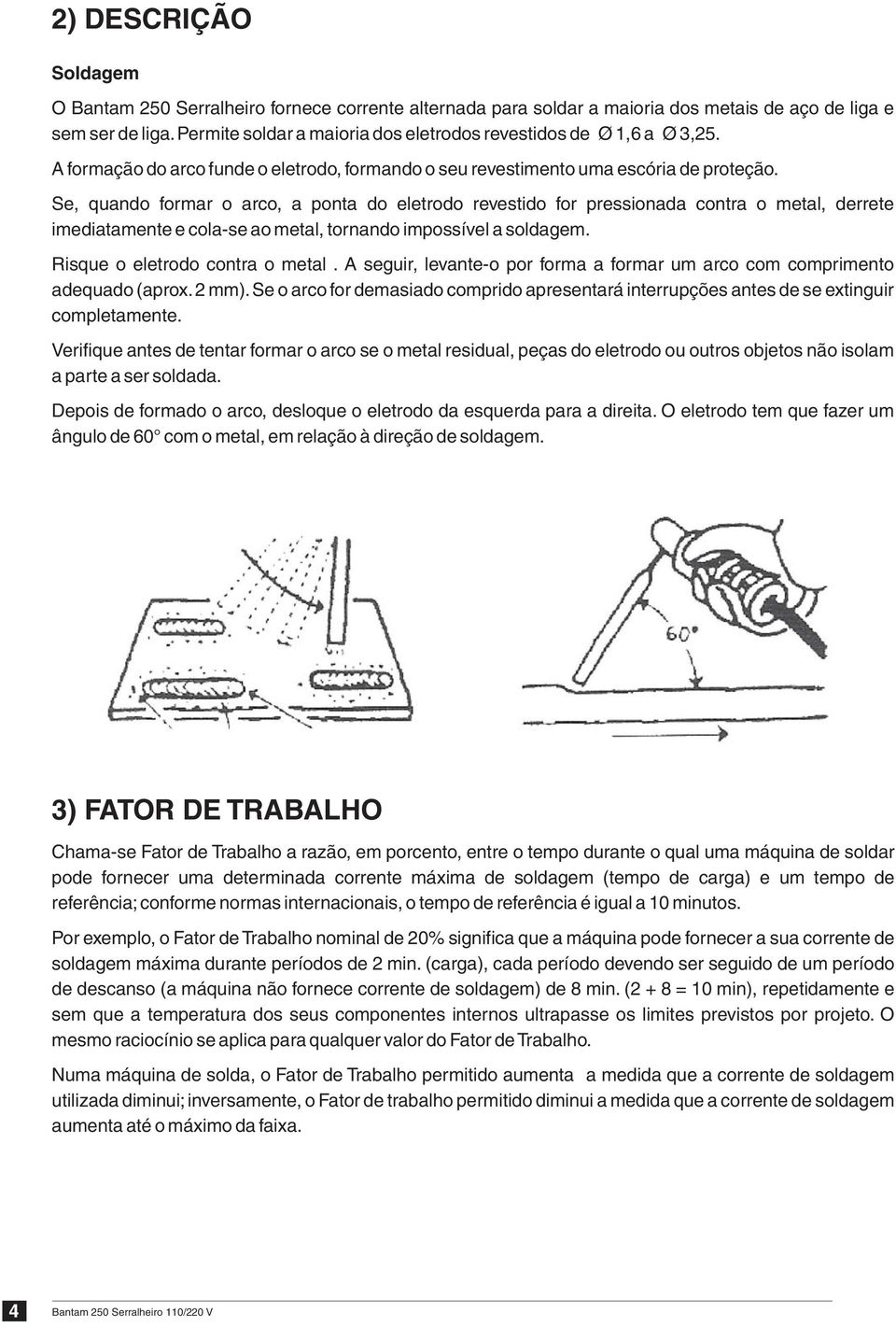 Se, quando formar o arco, a ponta do eletrodo revestido for pressionada contra o metal, derrete imediatamente e cola-se ao metal, tornando impossível a soldagem. Risque o eletrodo contra o metal.