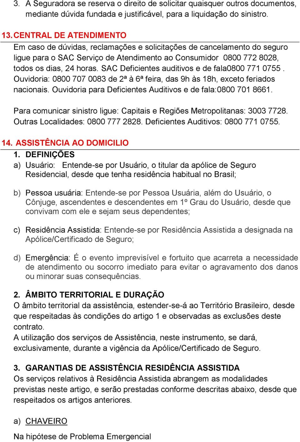 SAC Deficientes auditivos e de fala0800 771 0755. Ouvidoria: 0800 707 0083 de 2ª à 6ª feira, das 9h às 18h, exceto feriados nacionais. Ouvidoria para Deficientes Auditivos e de fala:0800 701 8661.