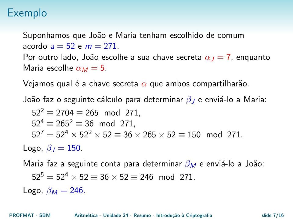 João faz o seguinte cálculo para determinar β J e enviá-lo a Maria: 52 2 2704 265 mod 271, 52 4 265 2 36 mod 271, 52 7 = 52 4 52 2 52 36 265 52 150 mod