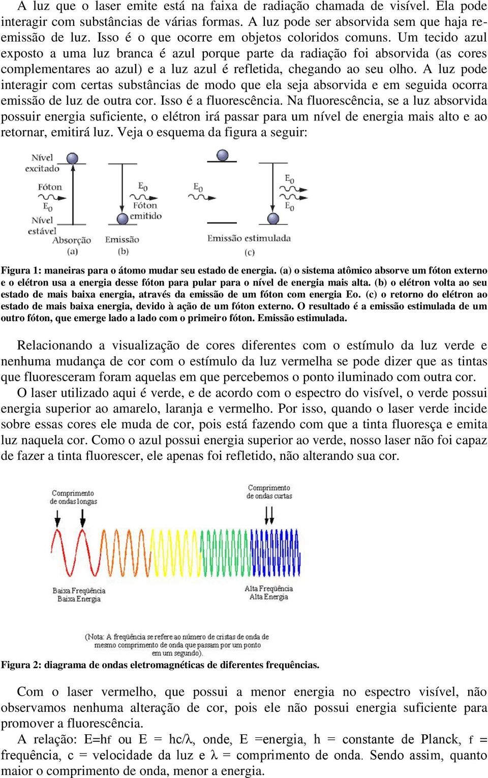 Um tecido azul exposto a uma luz branca é azul porque parte da radiação foi absorvida (as cores complementares ao azul) e a luz azul é refletida, chegando ao seu olho.