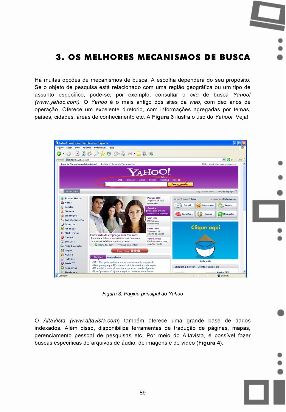 O Yahoo é o mais antigo dos sites da web, com dez anos de operação. Oferece um excelente diretório, com informações agregadas por temas, países, cidades, áreas de conhecimento etc.