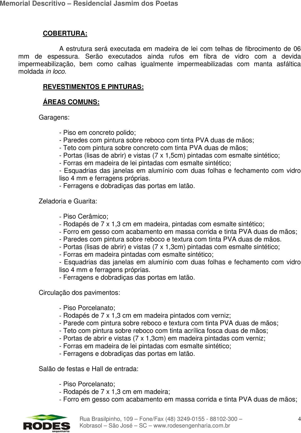 REVESTIMENTOS E PINTURAS: ÁREAS COMUNS: Garagens: - Piso em concreto polido; - Paredes com pintura sobre reboco com tinta PVA duas de mãos; - Teto com pintura sobre concreto com tinta PVA duas de