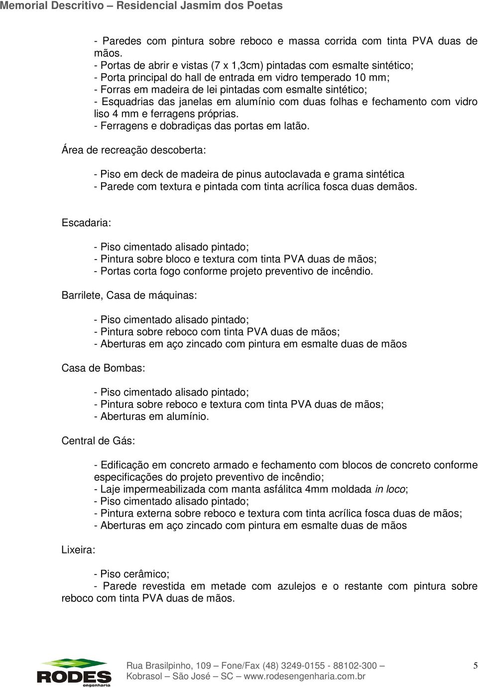 Esquadrias das janelas em alumínio com duas folhas e fechamento com vidro liso 4 mm e ferragens próprias. - Ferragens e dobradiças das portas em latão.