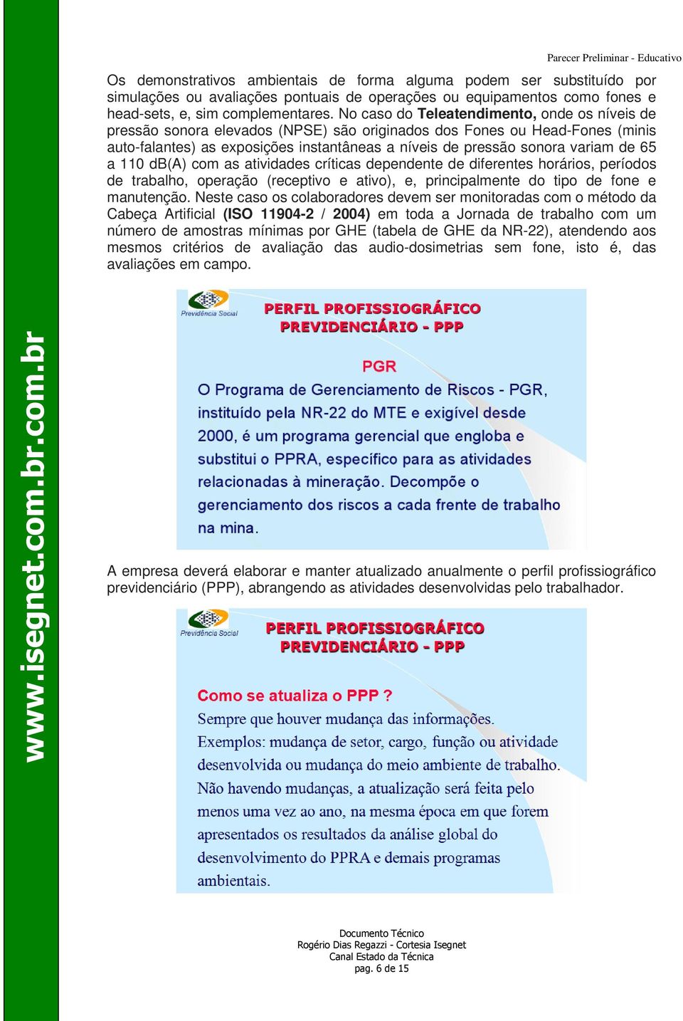 de 65 a 110 db(a) com as atividades críticas dependente de diferentes horários, períodos de trabalho, operação (receptivo e ativo), e, principalmente do tipo de fone e manutenção.