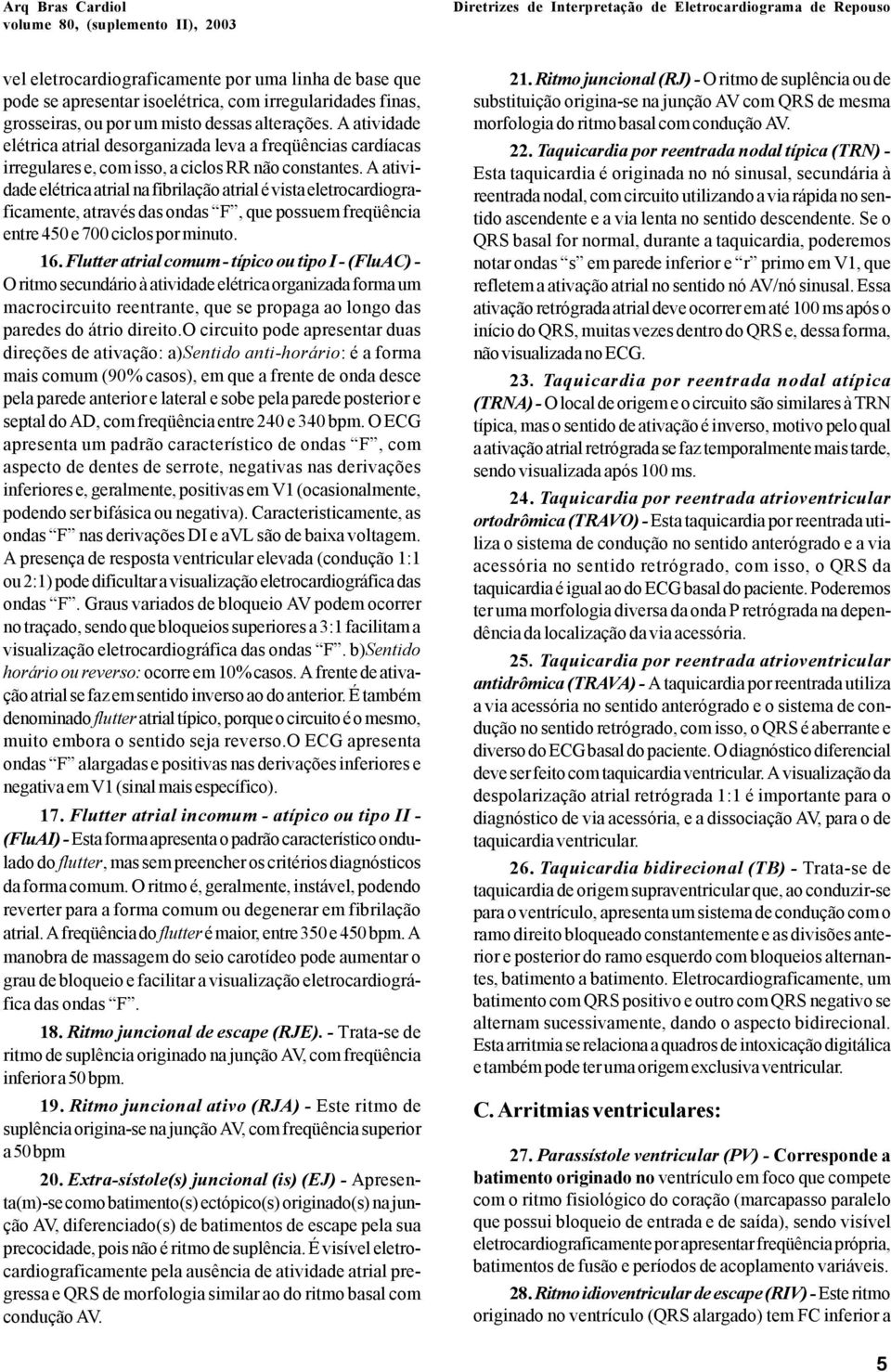 A atividade elétrica atrial na fibrilação atrial é vista eletrocardiograficamente, através das ondas F, que possuem freqüência entre 450 e 700 ciclos por minuto. 16.