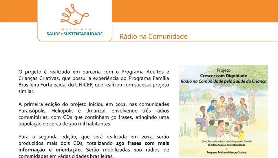 A primeira edição do projeto iniciou em 2011, nas comunidades Paraisópolis, Heliópolis e Umarizal, envolvendo três rádios comunitárias, com CDs que continham 50