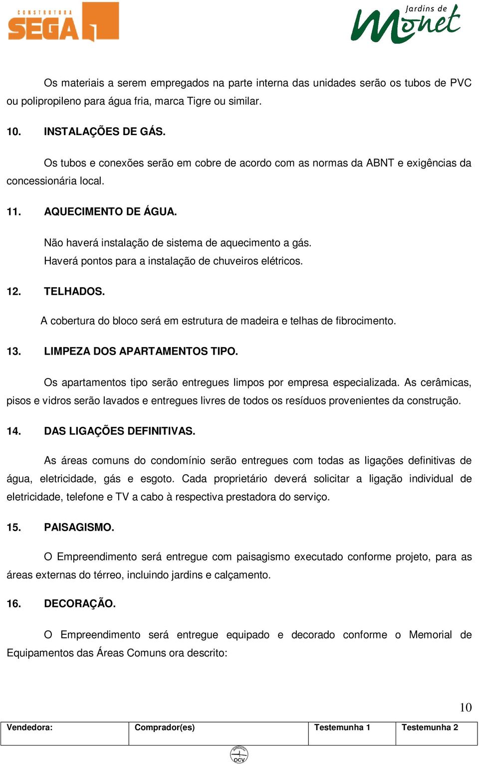 Haverá pontos para a instalação de chuveiros elétricos. 12. TELHADOS. A cobertura do bloco será em estrutura de madeira e telhas de fibrocimento. 13. LIMPEZA DOS APARTAMENTOS TIPO.