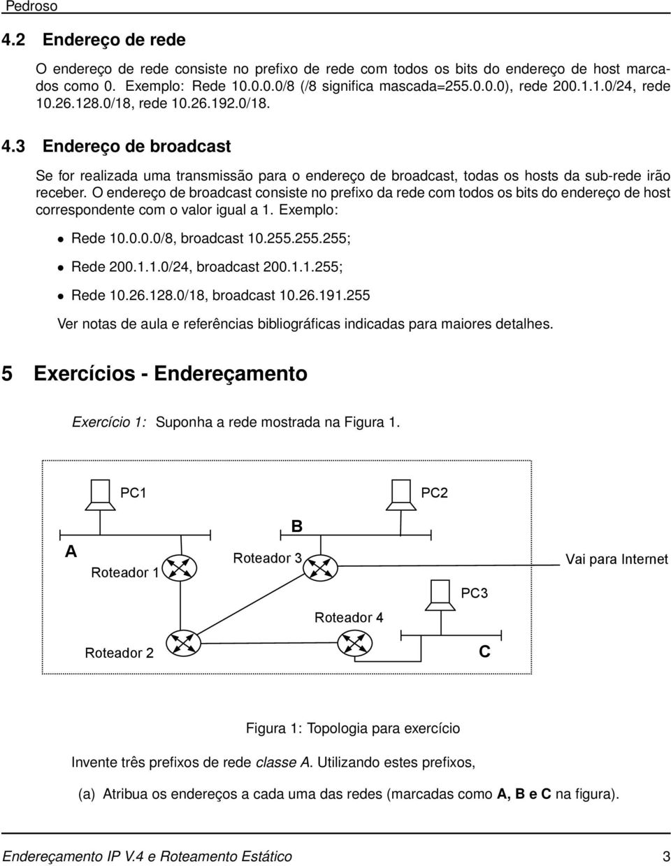 O endereço de broadcast consiste no prefixo da rede com todos os bits do endereço de host correspondente com o valor igual a 1. Exemplo: Rede 10.0.0.0/8, broadcast 10.255.255.255; Rede 200.1.1.0/24, broadcast 200.