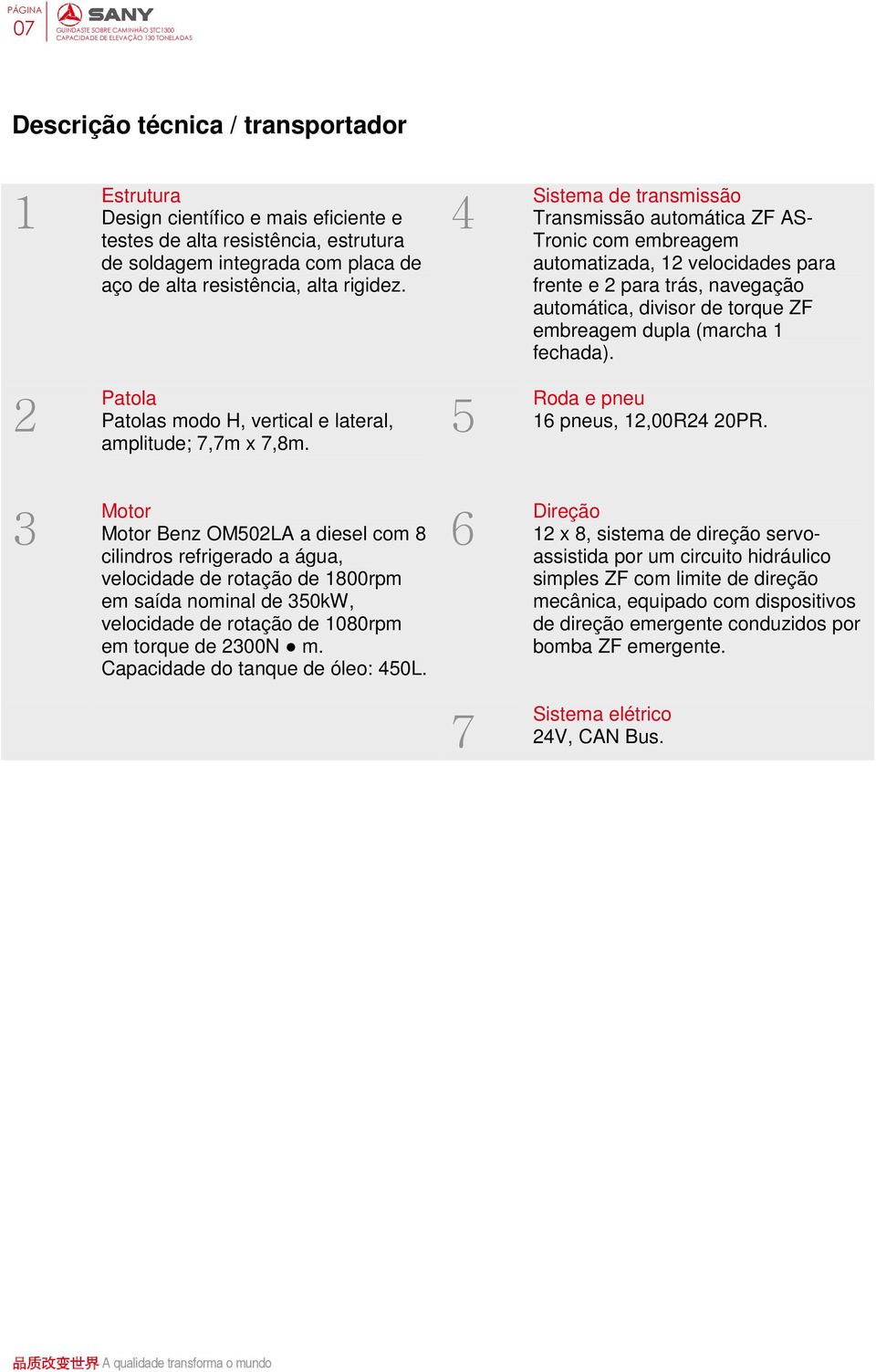 4 Sistema de transmissão Transmissão automática ZF AS- Tronic com embreagem automatizada, 12 velocidades para frente e 2 para trás, navegação automática, divisor de torque ZF embreagem dupla (marcha