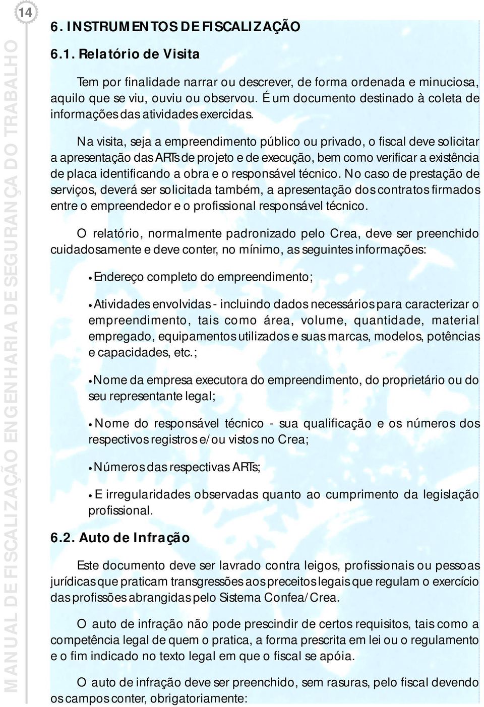 Na visita, seja a empreendimento público ou privado, o fiscal deve solicitar a apresentação das ARTs de projeto e de execução, bem como verificar a existência de placa identificando a obra e o