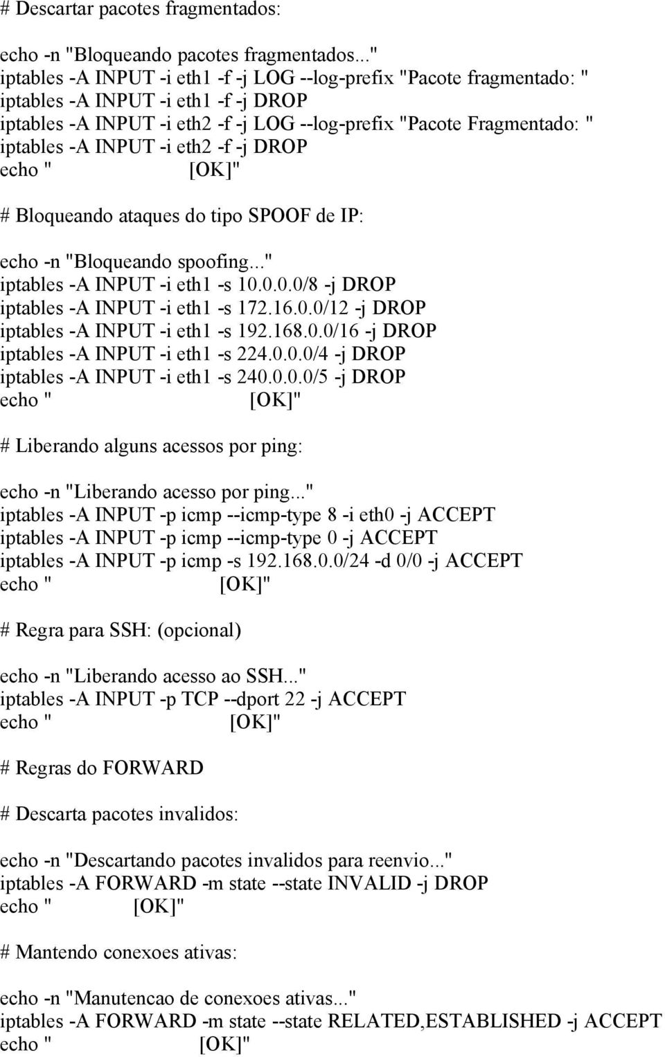 INPUT -i eth2 -f -j DROP # Bloqueando ataques do tipo SPOOF de IP: echo -n "Bloqueando spoofing..." iptables -A INPUT -i eth1 -s 10.0.0.0/8 -j DROP iptables -A INPUT -i eth1 -s 172.16.0.0/12 -j DROP iptables -A INPUT -i eth1 -s 192.