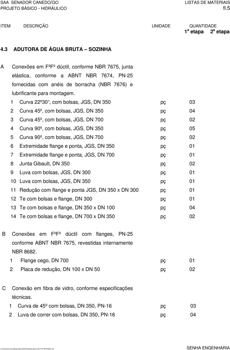 1 Curva 22º30, com bolsas, JGS, DN 350 pç 03 2 Curva 45º, com bolsas, JGS, DN 350 pç 04 3 Curva 45º, com bolsas, JGS, DN 700 pç 02 4 Curva 90º, com bolsas, JGS, DN 350 pç 05 5 Curva 90º, com bolsas,