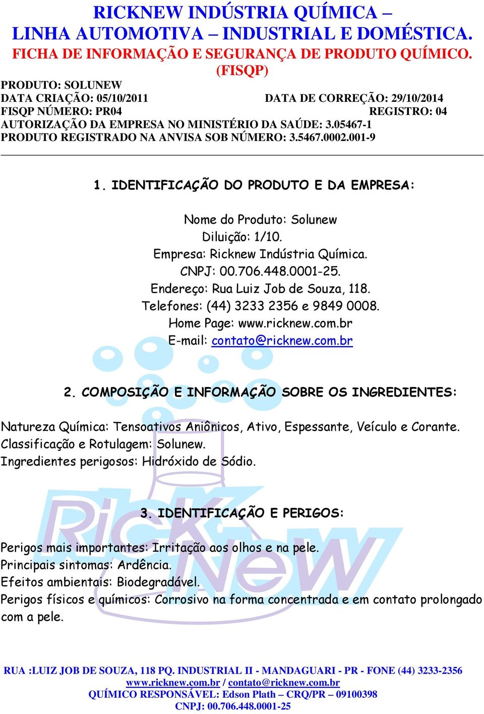 Classificação e Rotulagem: Solunew. Ingredientes perigosos: Hidróxido de Sódio. 3. IDENTIFICAÇÃO E PERIGOS: Perigos mais importantes: Irritação aos olhos e na pele. Principais sintomas: Ardência.