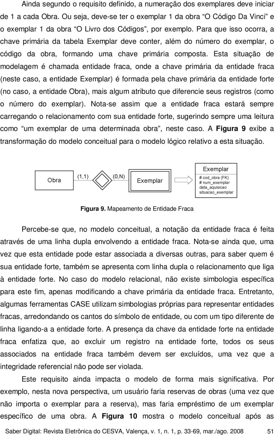 Para que isso ocorra, a chave primária da tabela Exemplar deve conter, além do número do exemplar, o código da obra, formando uma chave primária composta.