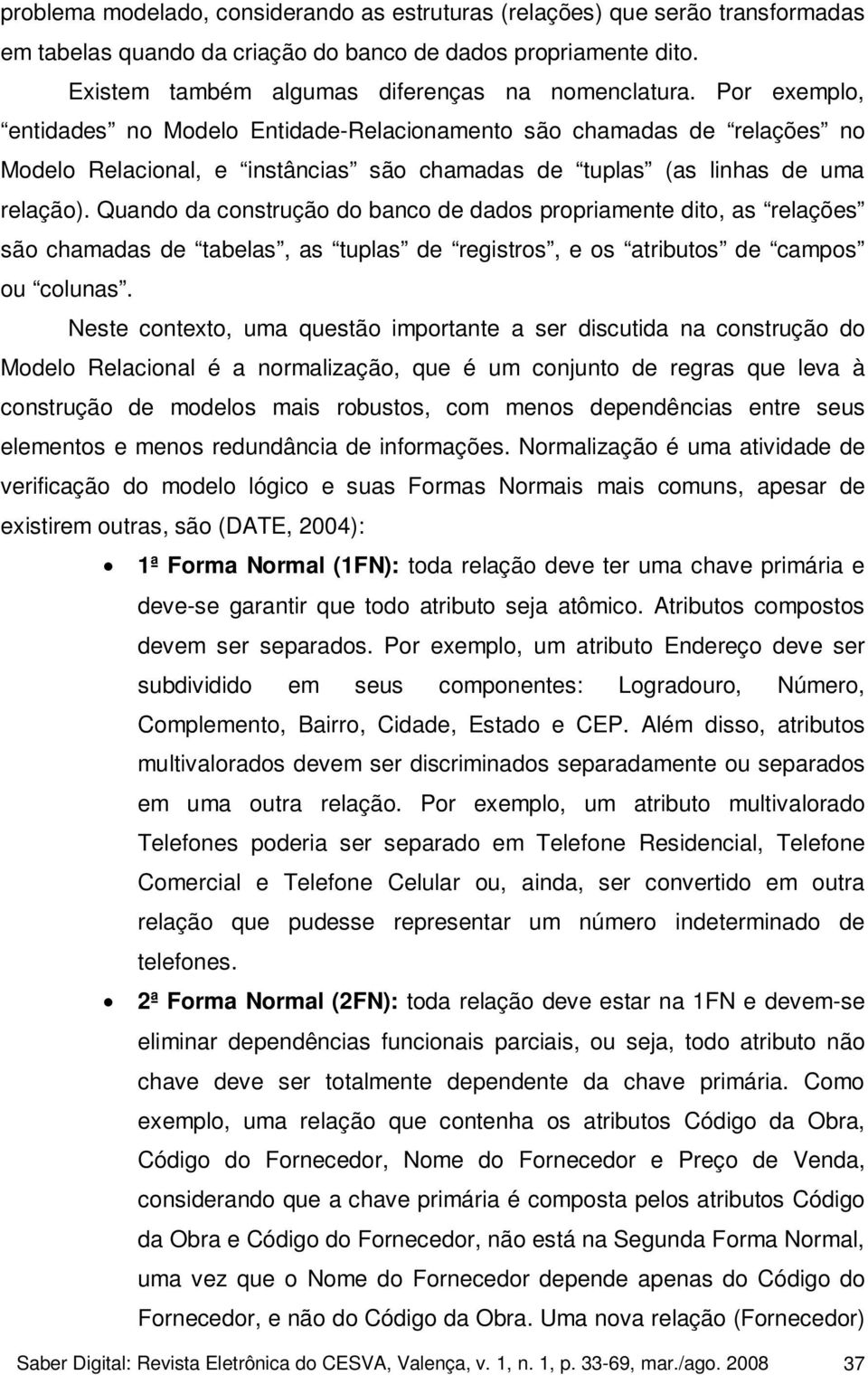 Quando da construção do banco de dados propriamente dito, as relações são chamadas de tabelas, as tuplas de registros, e os atributos de campos ou colunas.