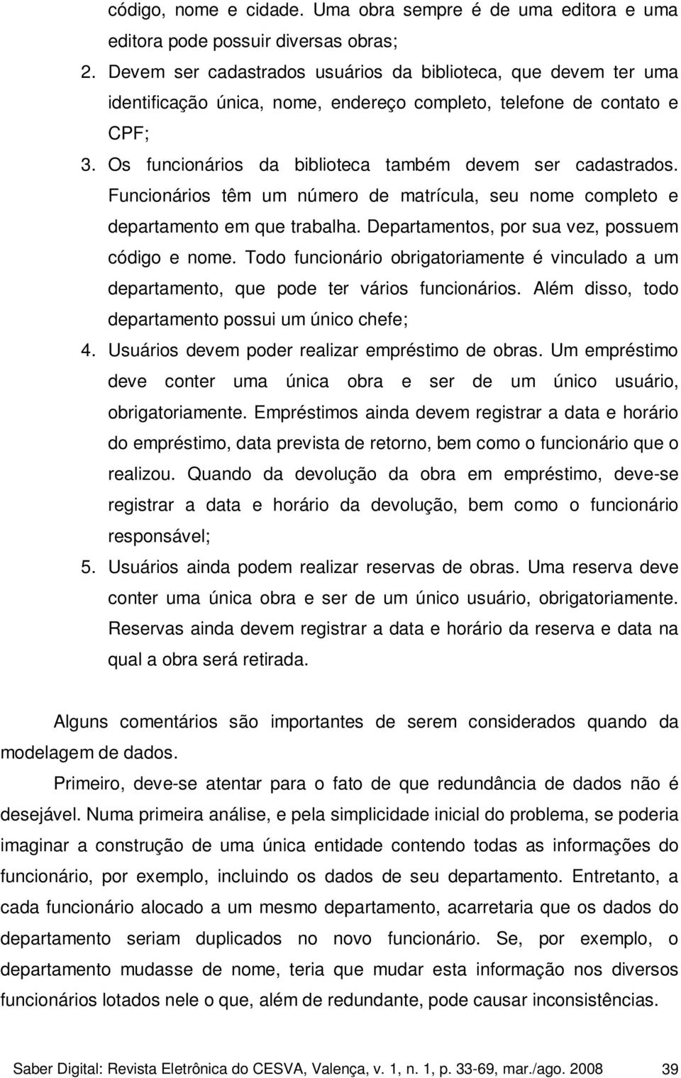 Funcionários têm um número de matrícula, seu nome completo e departamento em que trabalha. Departamentos, por sua vez, possuem código e nome.