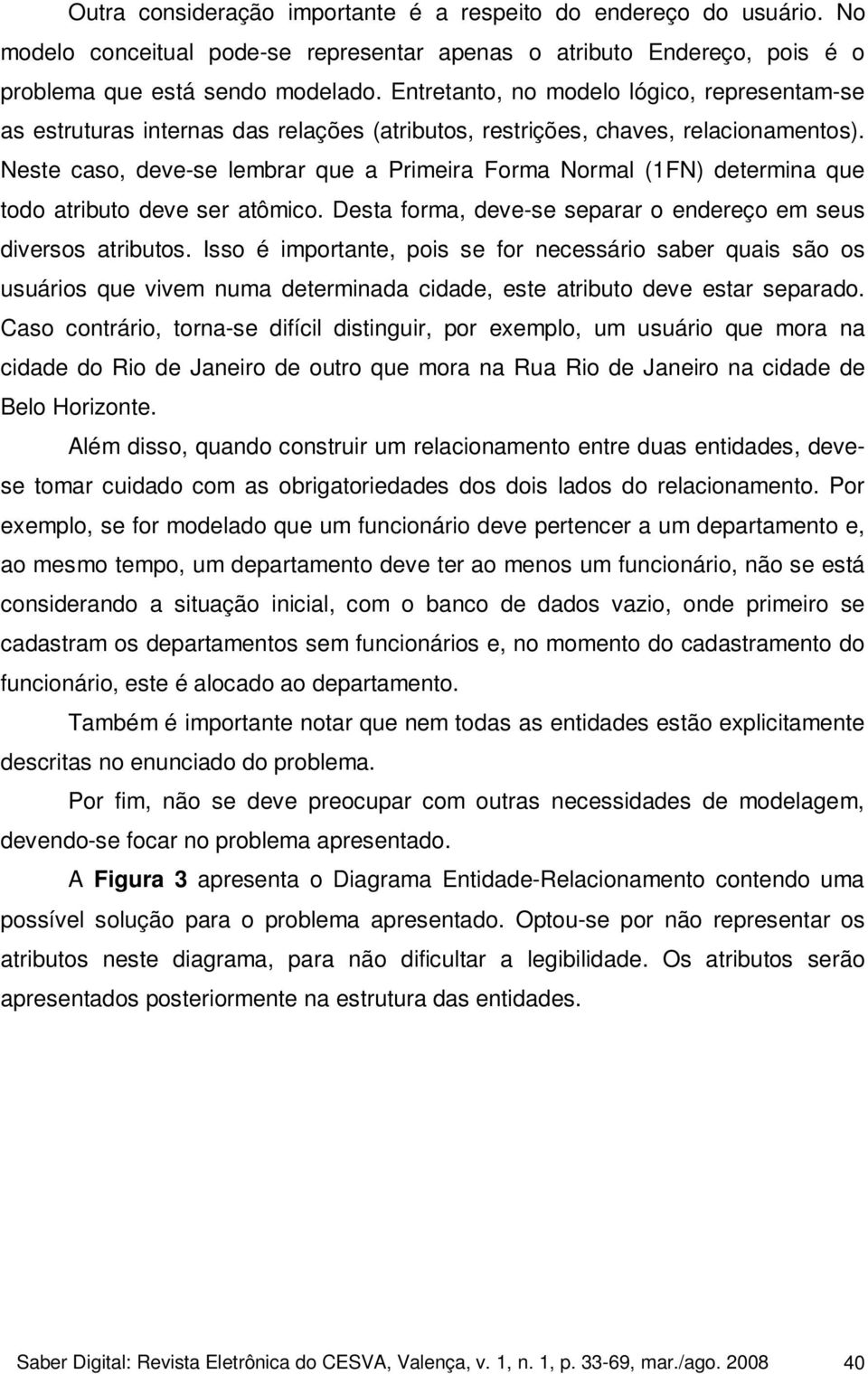 Neste caso, deve-se lembrar que a Primeira Forma Normal (1FN) determina que todo atributo deve ser atômico. Desta forma, deve-se separar o endereço em seus diversos atributos.