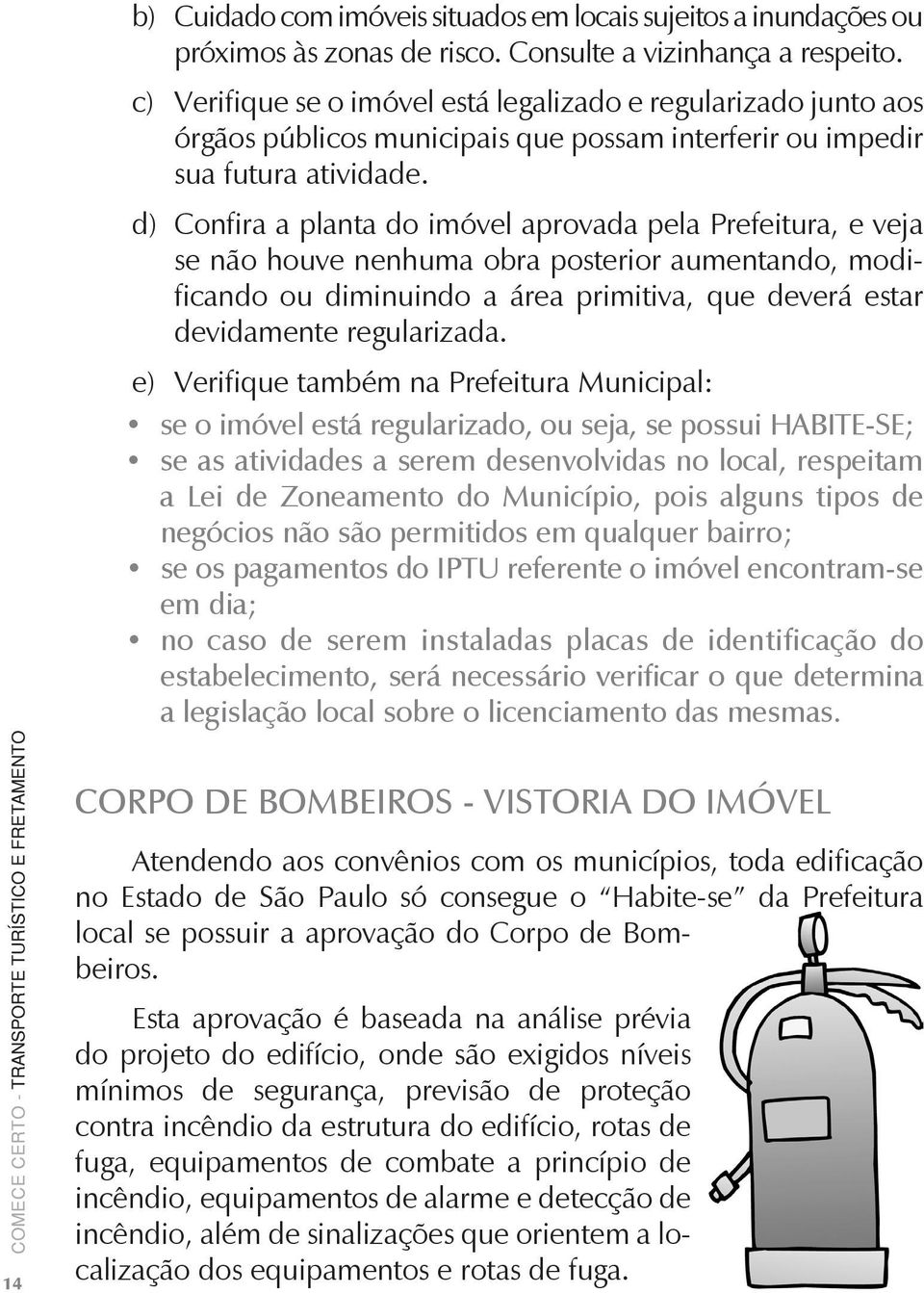 d) Confira a planta do imóvel aprovada pela Prefeitura, e veja se não houve nenhuma obra posterior aumentando, modificando ou diminuindo a área primitiva, que deverá estar devidamente regularizada.