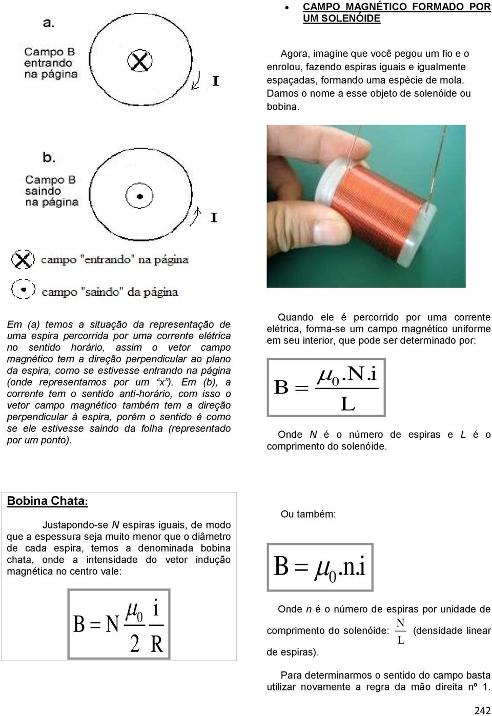 Em (a) temos a situação da representação de uma espira percorrida por uma corrente elétrica no sentido horário, assim o vetor campo magnético tem a direção perpendicular ao plano da espira, como se