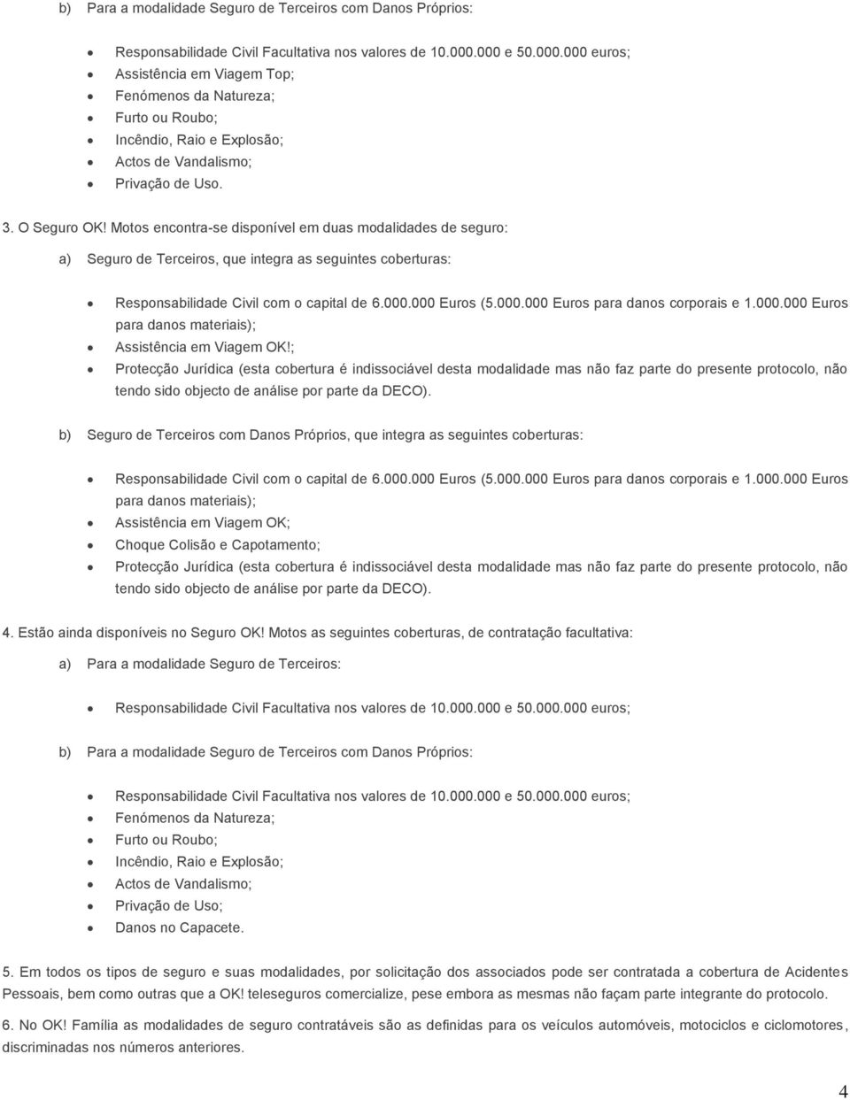 Motos encontra-se disponível em duas modalidades de seguro: a) Seguro de Terceiros, que integra as seguintes coberturas: Responsabilidade Civil com o capital de 6.000.