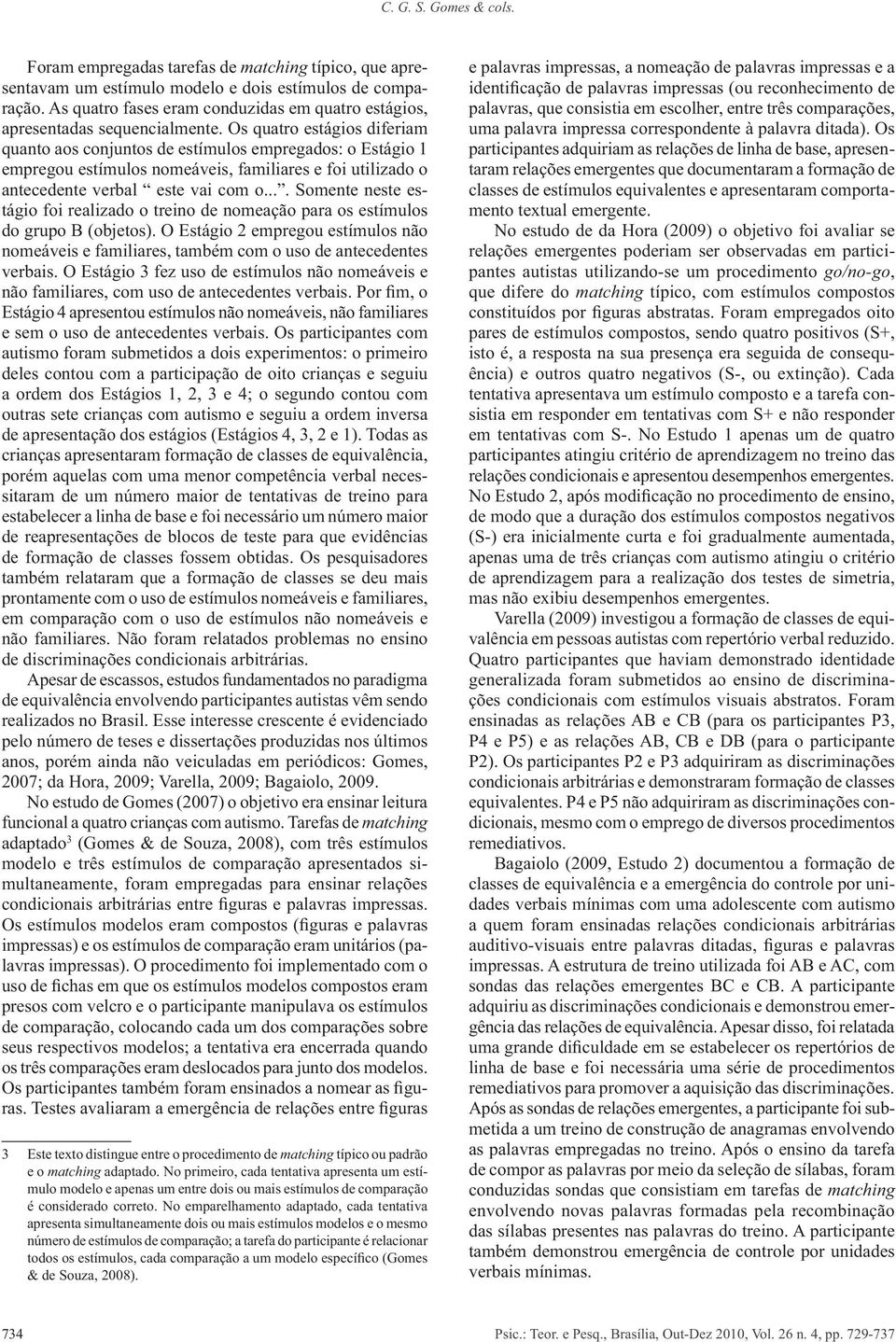 presos com velcro e o participante manipulava os estímulos matching e o matching apresenta simultaneamente dois ou mais estímulos modelos e o mesmo classes de estímulos equivalentes e apresentaram