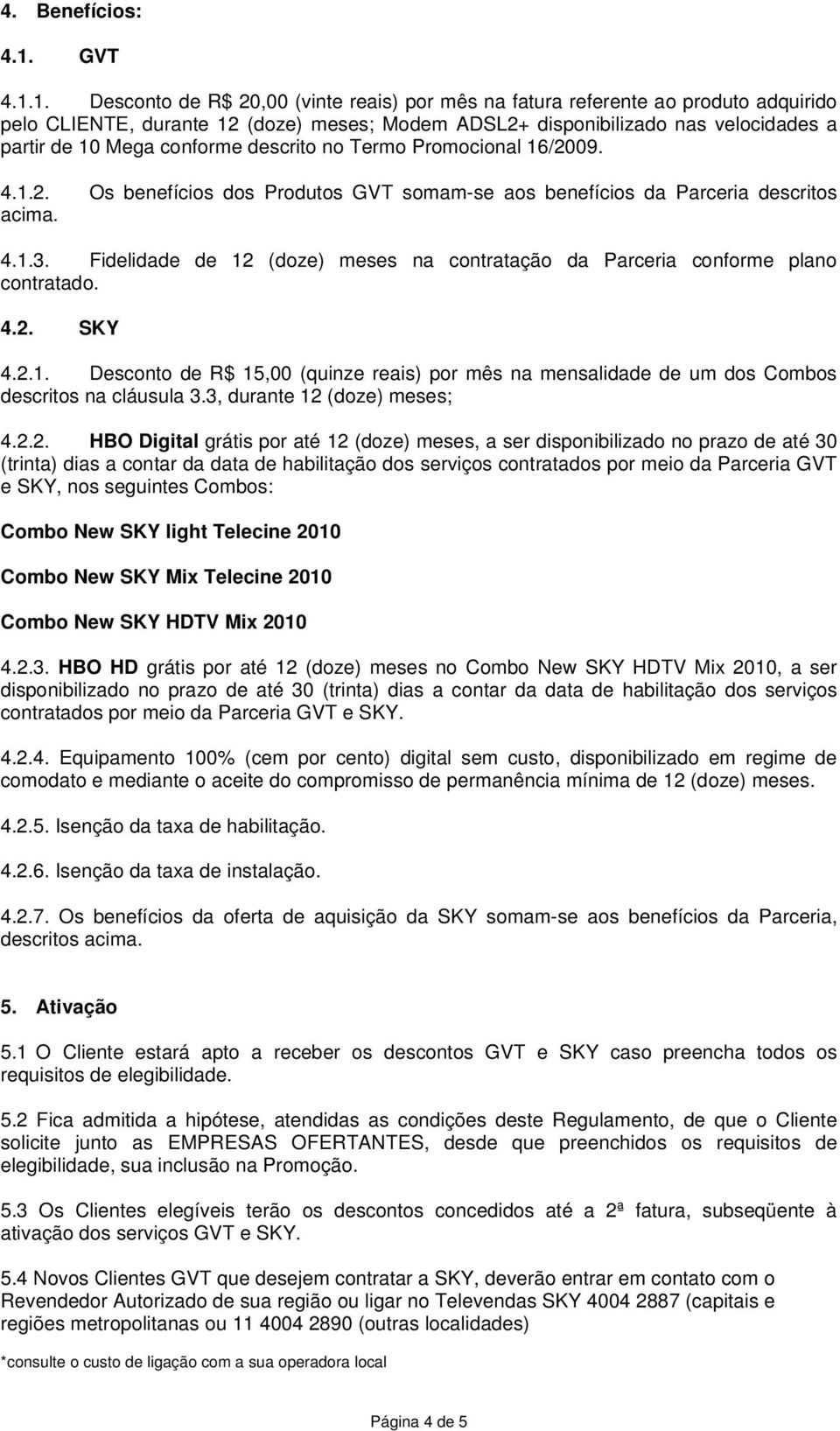 1. Desconto de R$ 20,00 (vinte reais) por mês na fatura referente ao produto adquirido pelo CLIENTE, durante 12 (doze) meses; Modem ADSL2+ disponibilizado nas velocidades a partir de 10 Mega conforme