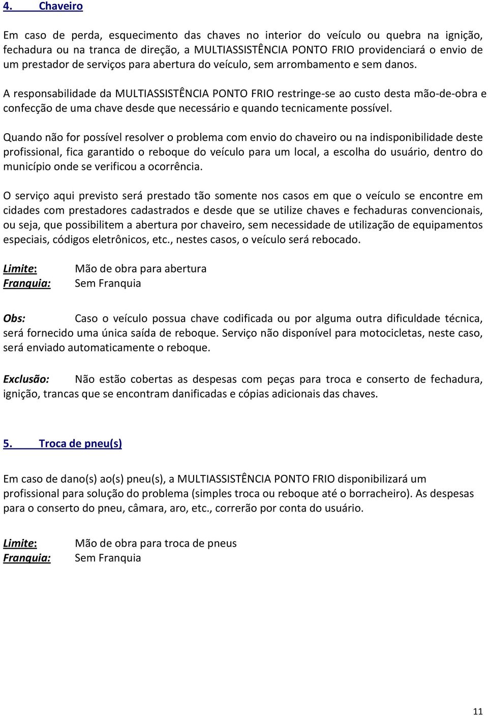 A responsabilidade da MULTIASSISTÊNCIA PONTO FRIO restringe-se ao custo desta mão-de-obra e confecção de uma chave desde que necessário e quando tecnicamente possível.