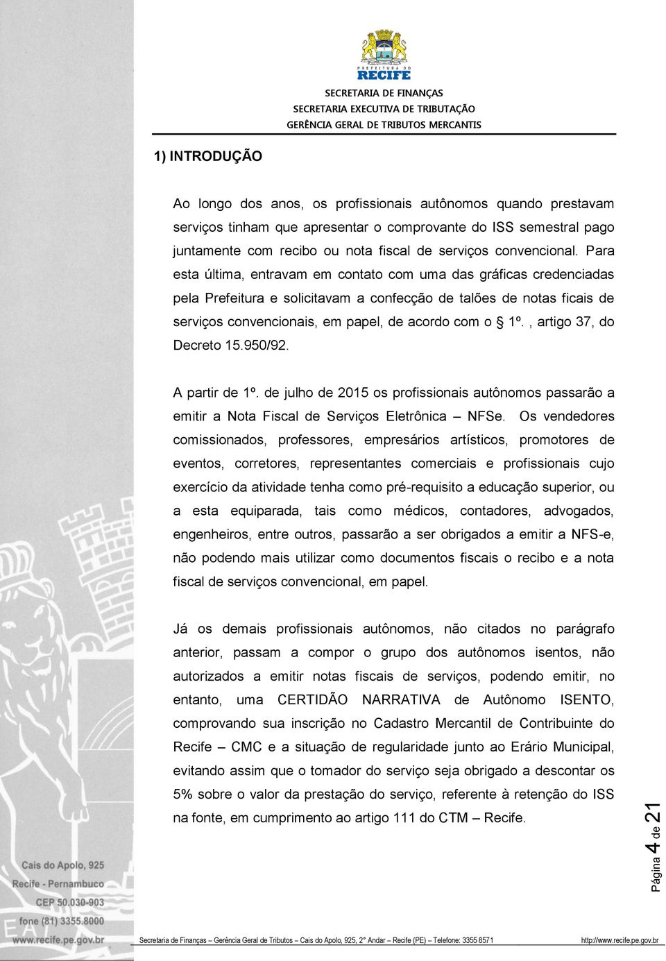 Para esta última, entravam em contato com uma das gráficas credenciadas pela Prefeitura e solicitavam a confecção de talões de notas ficais de serviços convencionais, em papel, de acordo com o 1º.